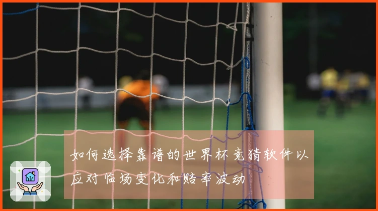 如何选择靠谱的世界杯竞猜软件以应对临场变化和赔率波动