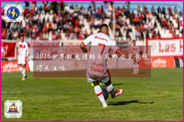 2026世界杯竞猜赔率有哪些变化值得关注吗