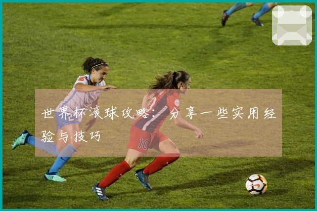 世界杯滚球攻略：分享一些实用经验与技巧
