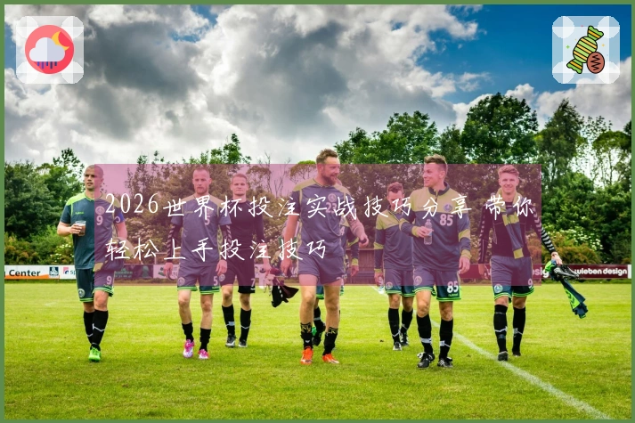2026世界杯投注实战技巧分享 带你轻松上手投注技巧