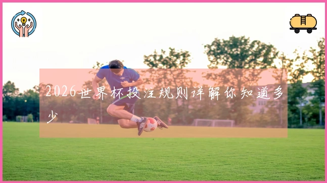 2026世界杯投注规则详解你知道多少