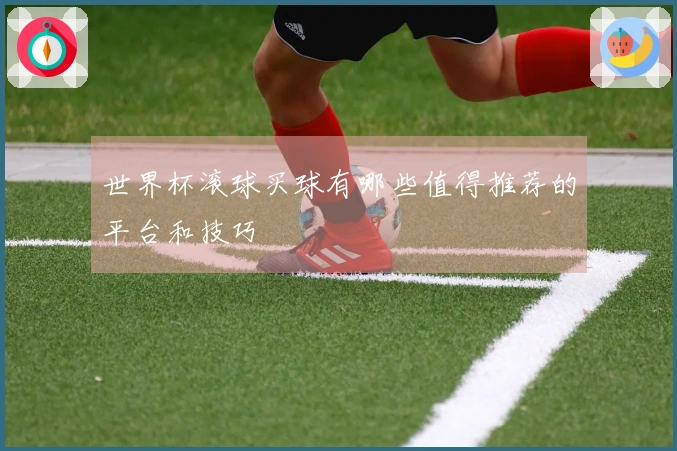 世界杯滚球买球有哪些值得推荐的平台和技巧