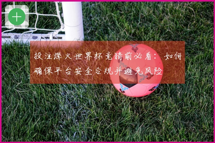投注烽火世界杯竞猜前必看：如何确保平台安全合规并避免风险