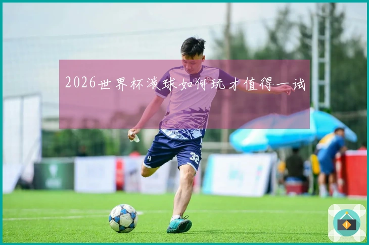 2026世界杯滚球如何玩才值得一试