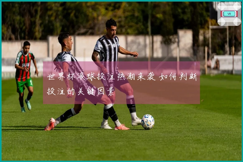 世界杯滚球投注热潮来袭 如何判断投注的关键因素