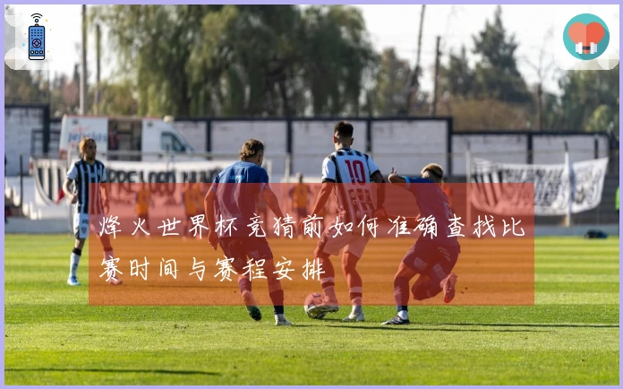 烽火世界杯竞猜前如何准确查找比赛时间与赛程安排