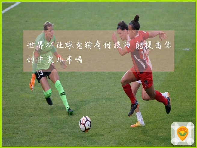 世界杯让球竞猜有何技巧 能提高你的中奖几率吗