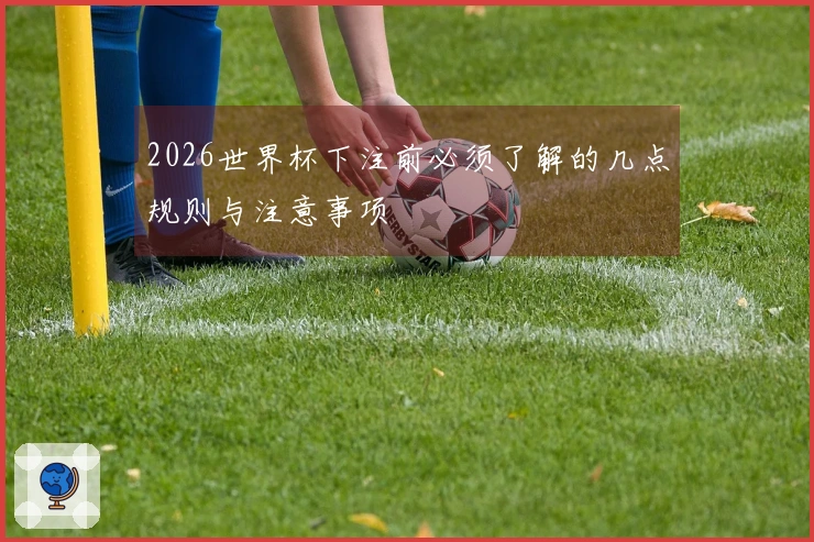 2026世界杯下注前必须了解的几点规则与注意事项
