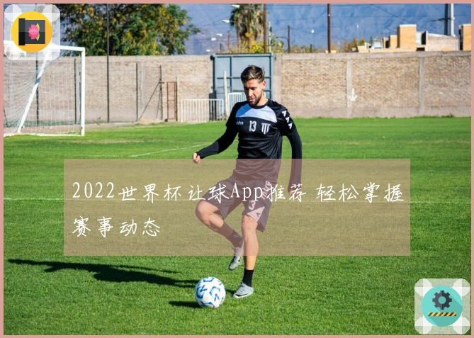 2022世界杯让球App推荐 轻松掌握赛事动态