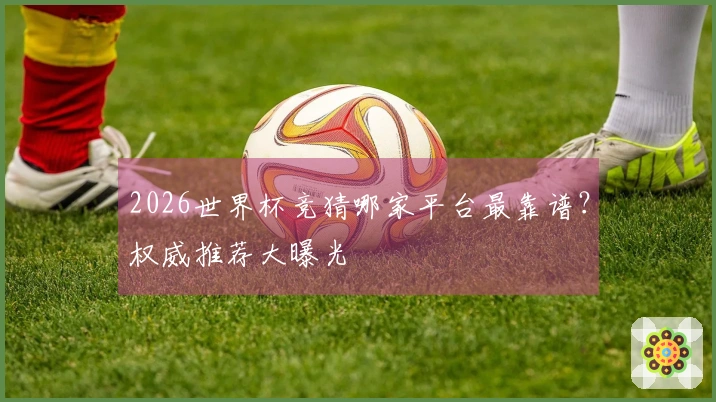 2026世界杯竞猜哪家平台最靠谱？权威推荐大曝光