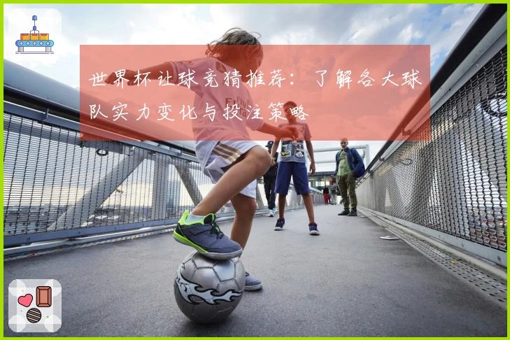 世界杯让球竞猜推荐：了解各大球队实力变化与投注策略