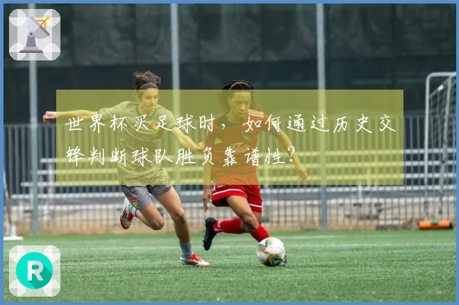 世界杯买足球时，如何通过历史交锋判断球队胜负靠谱性？