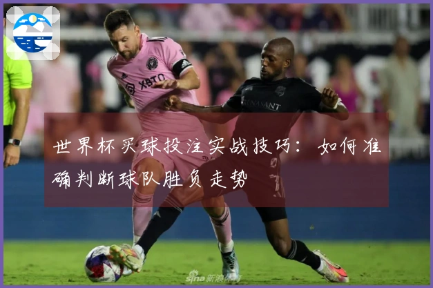 世界杯买球投注实战技巧：如何准确判断球队胜负走势