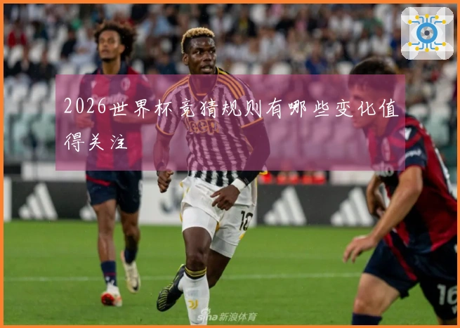 2026世界杯竞猜规则有哪些变化值得关注