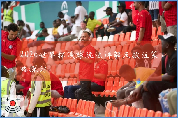 2026世界杯滚球玩法详解及投注策略探讨