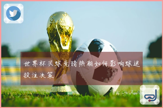 世界杯买球竞猜热潮如何影响球迷投注决策