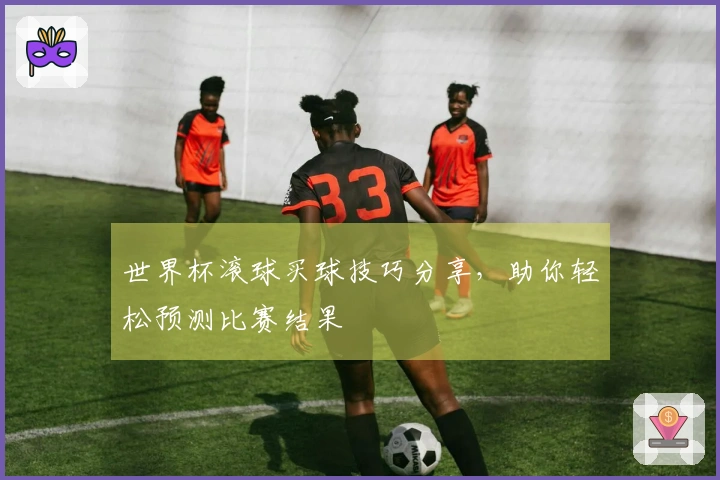 世界杯滚球买球技巧分享，助你轻松预测比赛结果