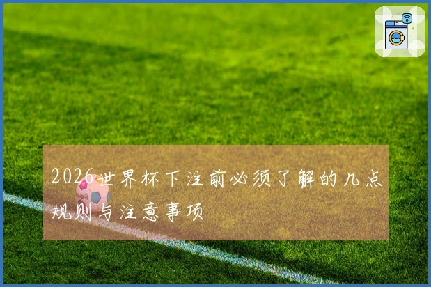 2026世界杯下注前必须了解的几点规则与注意事项