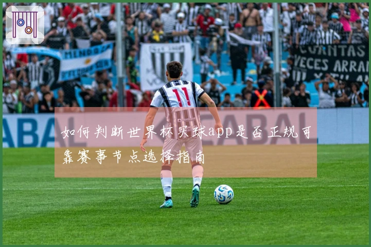 如何判断世界杯买球app是否正规可靠赛事节点选择指南