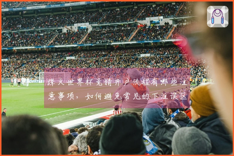 烽火世界杯竞猜开户流程有哪些注意事项，如何避免常见的下注误区？