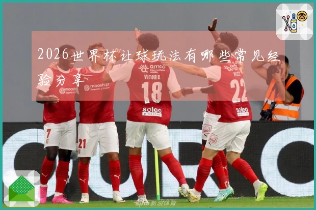 2026世界杯让球玩法有哪些常见经验分享