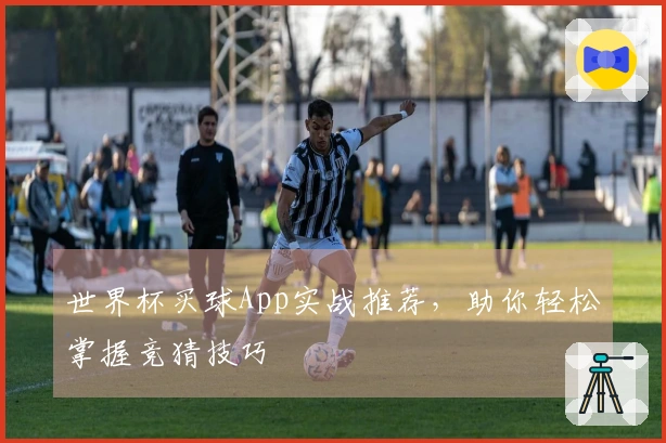 世界杯买球App实战推荐，助你轻松掌握竞猜技巧
