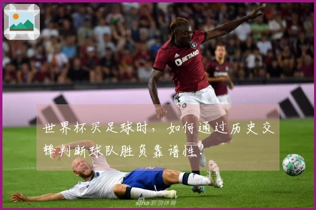 世界杯买足球时，如何通过历史交锋判断球队胜负靠谱性？