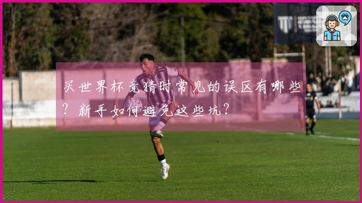 买世界杯竞猜时常见的误区有哪些？新手如何避免这些坑？