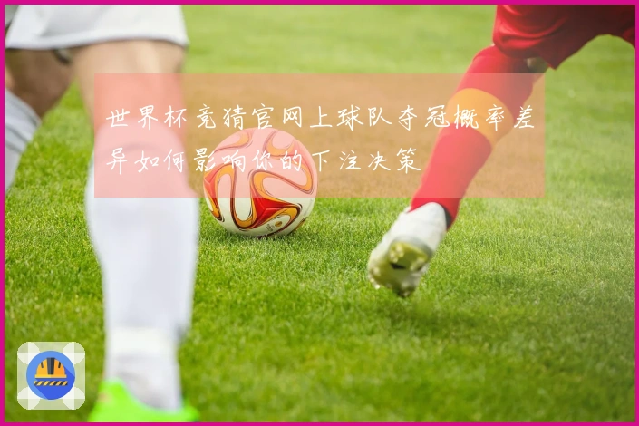 世界杯竞猜官网上球队夺冠概率差异如何影响你的下注决策