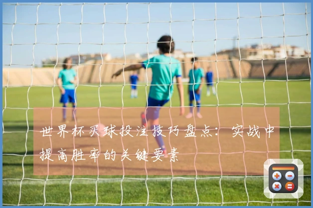 世界杯买球投注技巧盘点：实战中提高胜率的关键要素