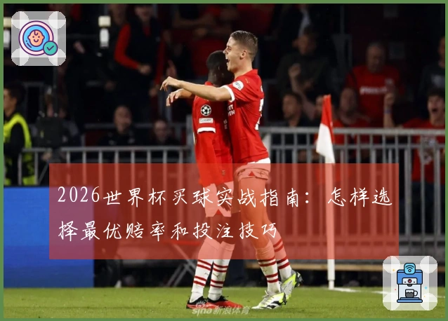 2026世界杯买球实战指南：怎样选择最优赔率和投注技巧