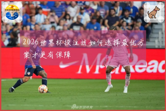 2026世界杯投注该如何选择最优方案才更有保障