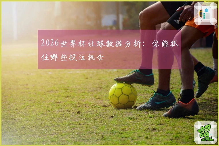 2026世界杯让球数据分析：你能抓住哪些投注机会