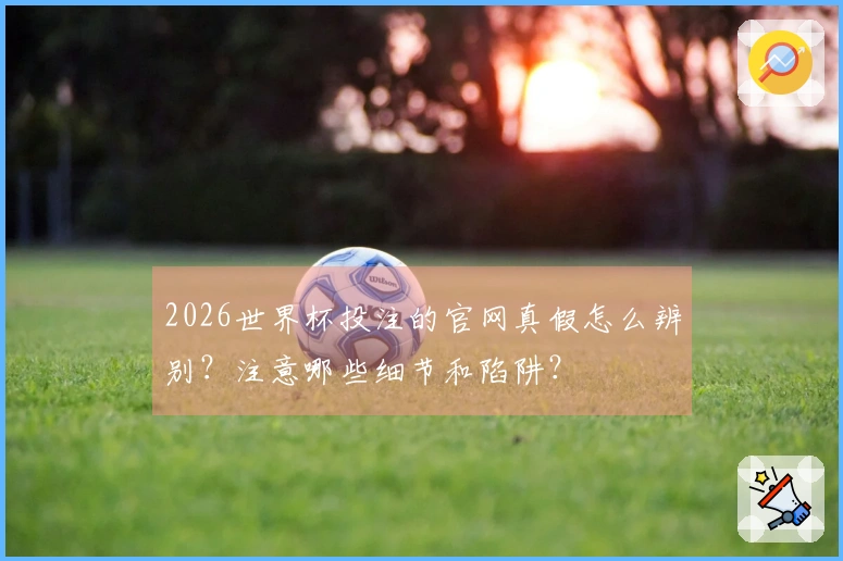 2026世界杯投注的官网真假怎么辨别？注意哪些细节和陷阱？