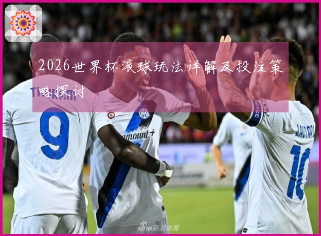 2026世界杯滚球玩法详解及投注策略探讨