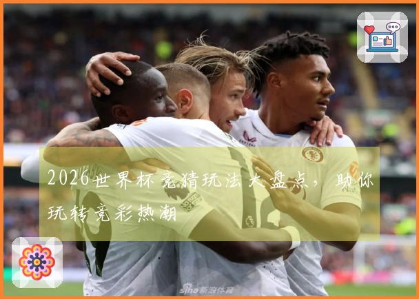 2026世界杯竞猜玩法大盘点，助你玩转竞彩热潮
