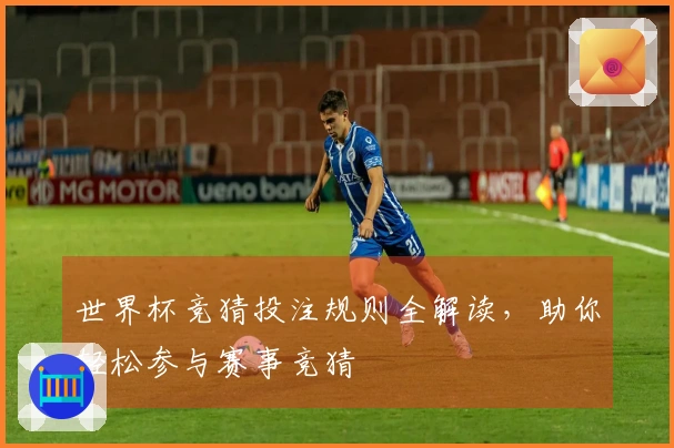世界杯竞猜投注规则全解读，助你轻松参与赛事竞猜
