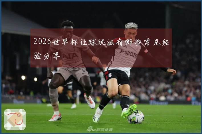 2026世界杯让球玩法有哪些常见经验分享