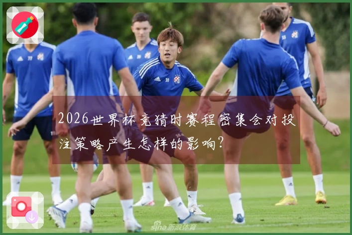 2026世界杯竞猜时赛程密集会对投注策略产生怎样的影响？