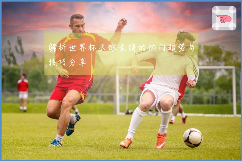 解析世界杯买球竞猜的热门趋势与技巧分享