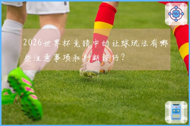 2026世界杯竞猜中的让球玩法有哪些注意事项和判断技巧？
