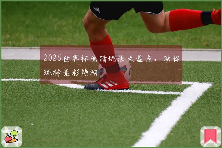 2026世界杯竞猜玩法大盘点，助你玩转竞彩热潮