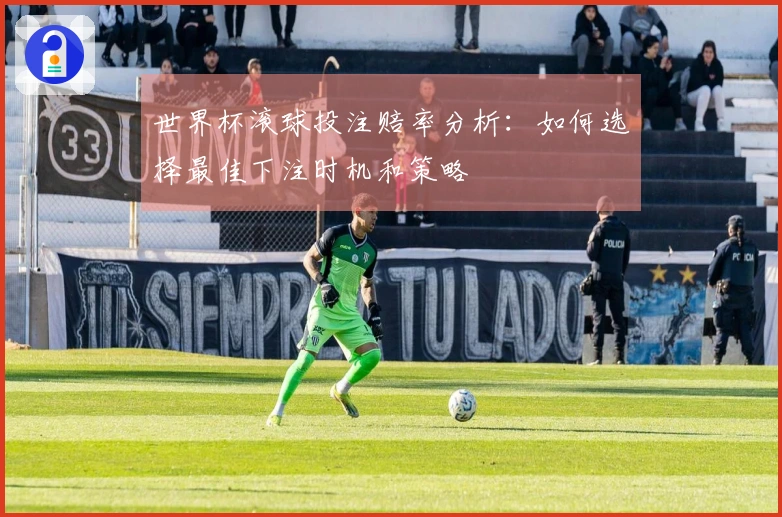 世界杯滚球投注赔率分析:如何选择最佳下注时机和策略