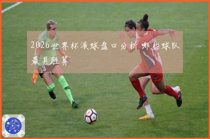 2026世界杯滚球盘口分析 哪些球队最具胜算