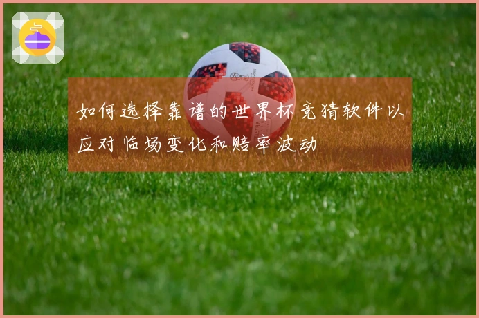 如何选择靠谱的世界杯竞猜软件以应对临场变化和赔率波动