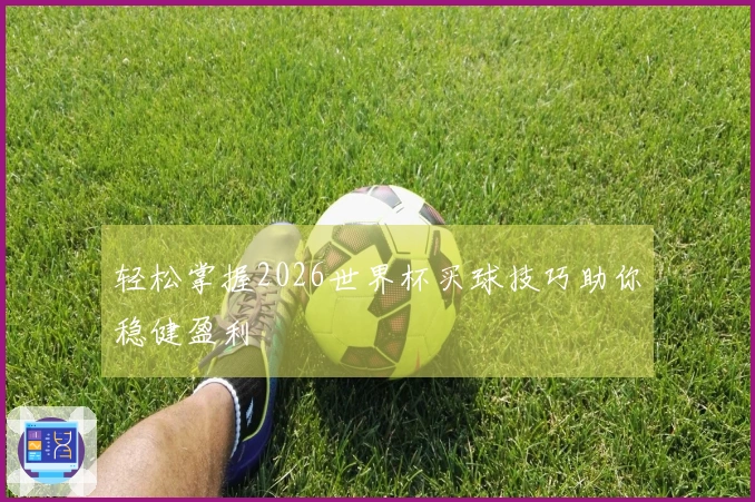 轻松掌握2026世界杯买球技巧助你稳健盈利