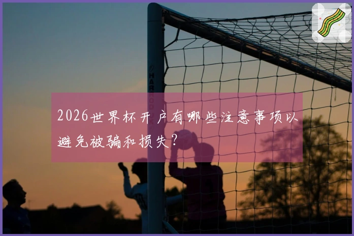 2026世界杯开户有哪些注意事项以避免被骗和损失？
