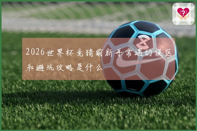 2026世界杯竞猜前新手常遇的误区和避坑攻略是什么