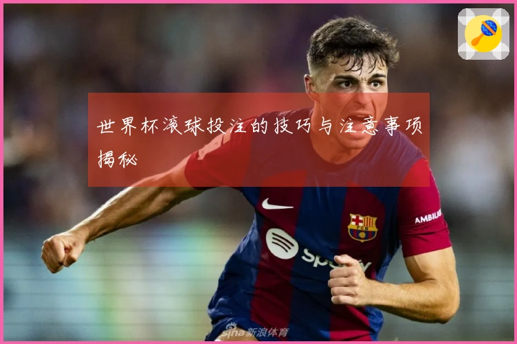 世界杯滚球投注的技巧与注意事项揭秘