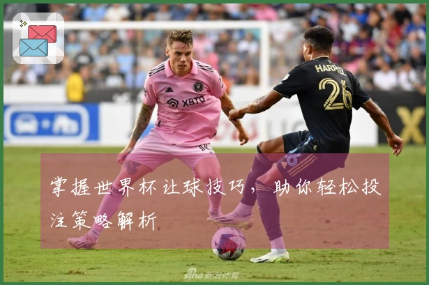 掌握世界杯让球技巧,助你轻松投注策略解析